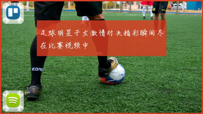足球明星子女激情对决精彩瞬间尽在比赛视频中