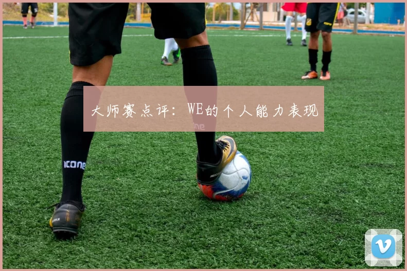 大师赛点评：WE的个人能力表现