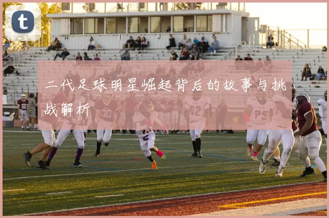 二代足球明星崛起背后的故事与挑战解析