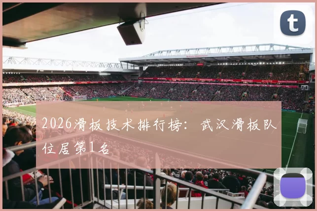 2026滑板技术排行榜：武汉滑板队位居第1名