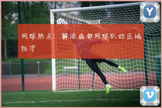 网球热点：解读成都网球队的区域防守
