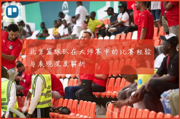 北京篮球队在大师赛中的比赛经验与表现深度解析