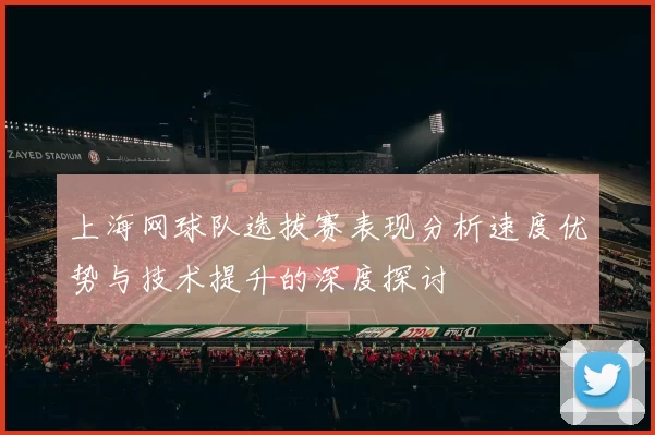 上海网球队选拔赛表现分析速度优势与技术提升的深度探讨