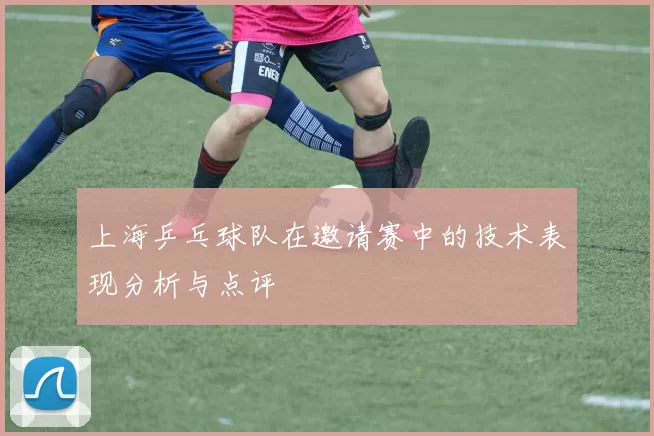 上海乒乓球队在邀请赛中的技术表现分析与点评