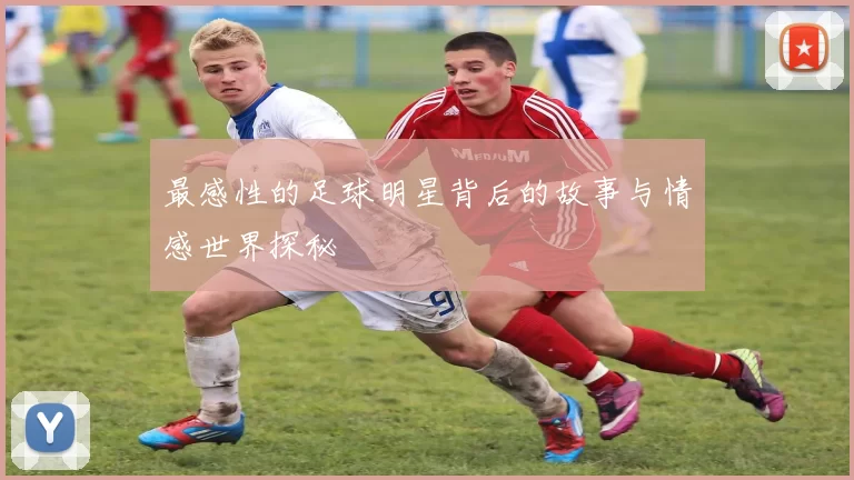 最感性的足球明星背后的故事与情感世界探秘