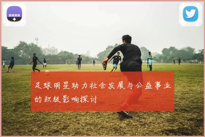 足球明星助力社会发展与公益事业的积极影响探讨