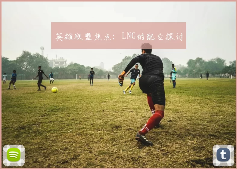 英雄联盟焦点：LNG的配合探讨