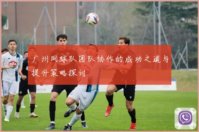 广州网球队团队协作的成功之道与提升策略探讨