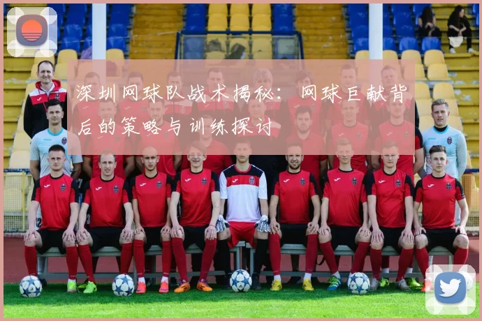 深圳网球队战术揭秘：网球巨献背后的策略与训练探讨